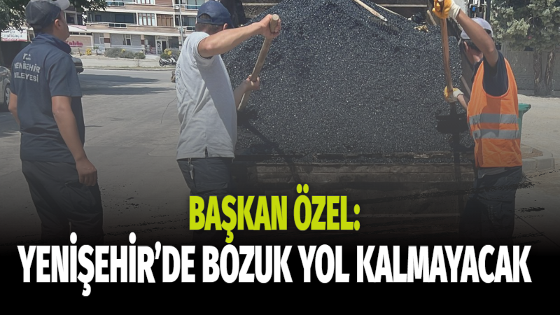 BAŞKAN ÖZEL: YENİŞEHİR’DE BOZUK YOL KALMAYACAK