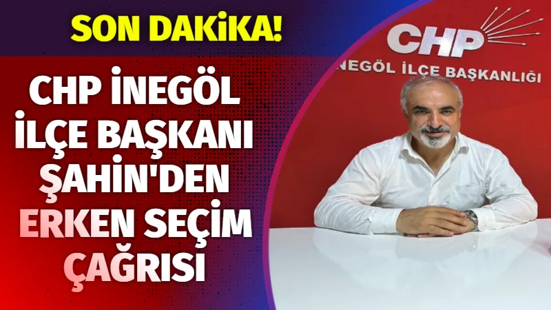 CHP İnegöl İlçe Başkanı Şahin’den Erken Seçim Çağrısı